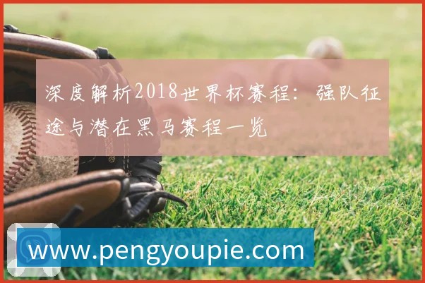 深度解析2018世界杯赛程:强队征途与潜在黑马赛程一览