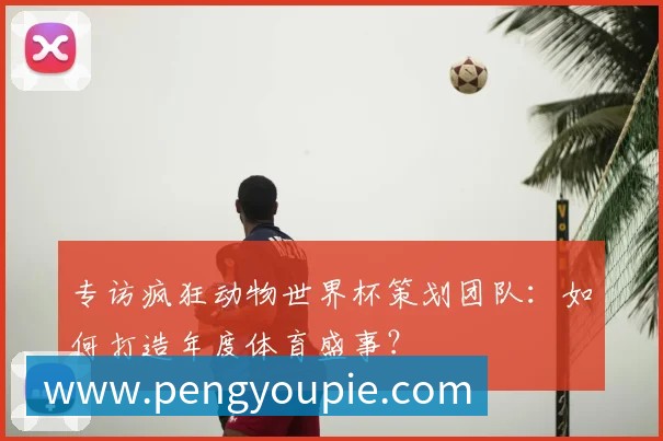 专访疯狂动物世界杯策划团队：如何打造年度体育盛事？