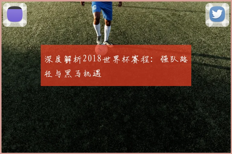 深度解析2018世界杯在线平台:强队路径与黑马机遇
